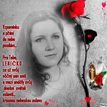 Autor: PRO TEBE LENIČKO S LÁSKOU - MAMINKA   STRAŠNĚ MOC MI CHYBÍŠ  
Název: Vzpomínku a přání  do nebe posílám... k dnešnímu svátku LENIČKO Z LÁSKOU  A  TICHOU POKOROU NA TEBE VZPOMÍNÁM - MAMINKA